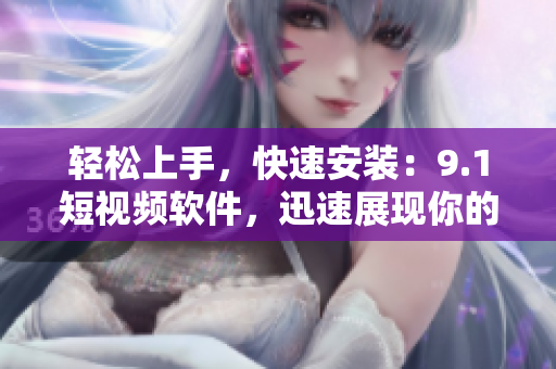 轻松上手，快速安装：9.1短视频软件，迅速展现你的独特风采