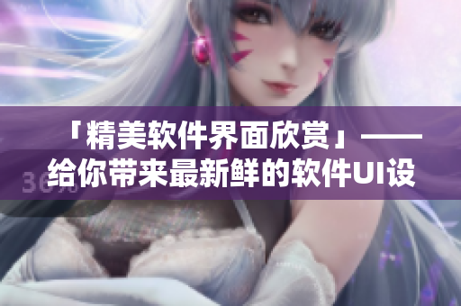 「精美软件界面欣赏」——给你带来最新鲜的软件UI设计大全