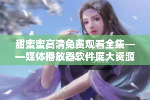 甜蜜蜜高清免费观看全集——媒体播放器软件庞大资源库