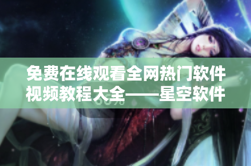 免费在线观看全网热门软件视频教程大全——星空软件学院