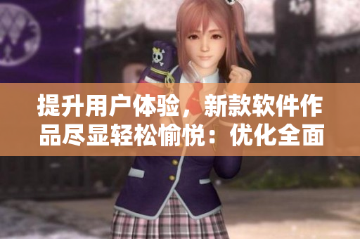 提升用户体验，新款软件作品尽显轻松愉悦：优化全面，操作更流畅！