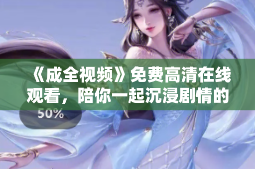 《成全视频》免费高清在线观看，陪你一起沉浸剧情的电视剧体验