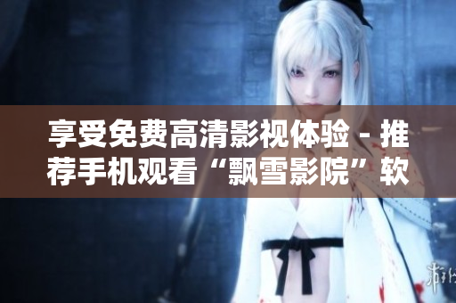 享受免费高清影视体验 - 推荐手机观看“飘雪影院”软件