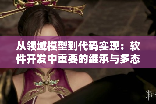从领域模型到代码实现：软件开发中重要的继承与多态技术