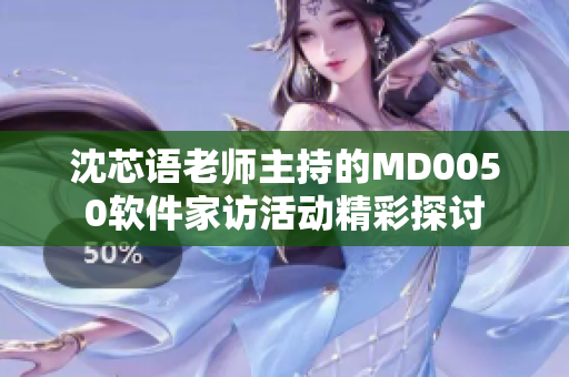 沈芯语老师主持的MD0050软件家访活动精彩探讨