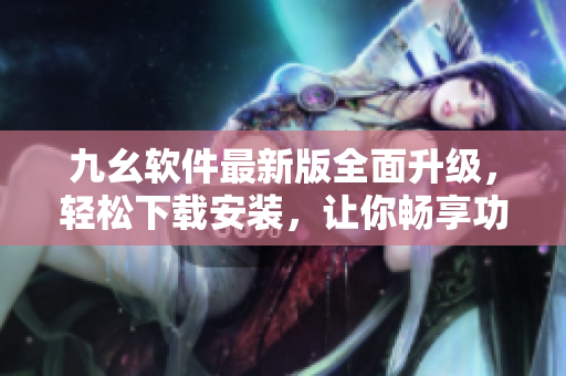 九幺软件最新版全面升级，轻松下载安装，让你畅享功能多样化的便捷体验