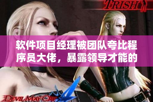 软件项目经理被团队夸比程序员大佬，暴露领导才能的重要性