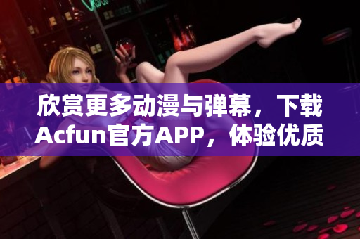 欣赏更多动漫与弹幕，下载Acfun官方APP，体验优质内容