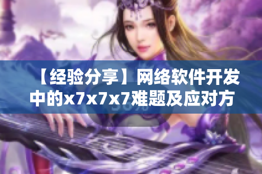 【经验分享】网络软件开发中的x7x7x7难题及应对方案