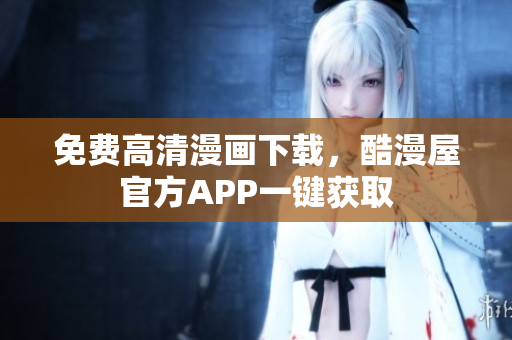 免费高清漫画下载，酷漫屋官方APP一键获取