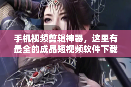 手机视频剪辑神器，这里有最全的成品短视频软件下载大全！