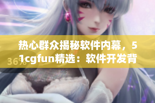 热心群众揭秘软件内幕，51cgfun精选：软件开发背后的那些故事
