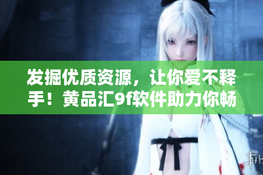 发掘优质资源，让你爱不释手！黄品汇9f软件助力你畅享无限价值