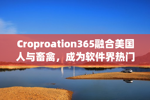 Croproation365融合美国人与畜禽，成为软件界热门话题