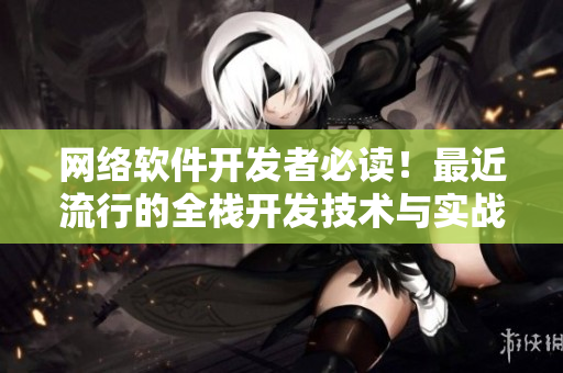 网络软件开发者必读！最近流行的全栈开发技术与实战案例