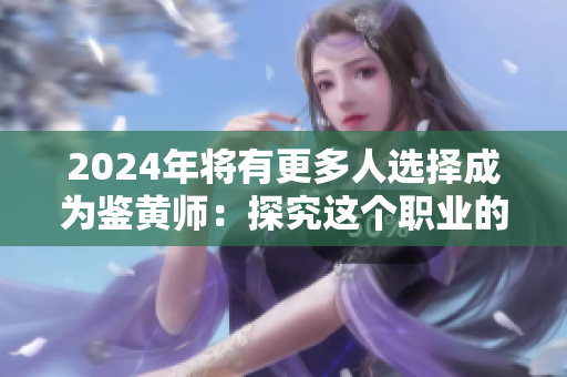 2024年将有更多人选择成为鉴黄师：探究这个职业的发展前景和挑战