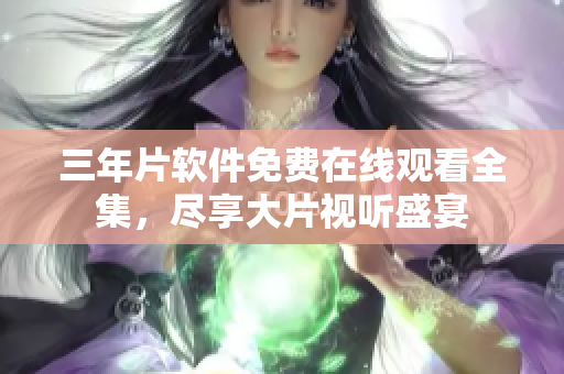三年片软件免费在线观看全集，尽享大片视听盛宴