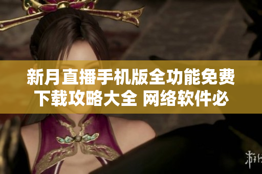 新月直播手机版全功能免费下载攻略大全 网络软件必备指南