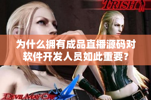 为什么拥有成品直播源码对软件开发人员如此重要？