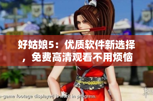 好姑娘5：优质软件新选择，免费高清观看不用烦恼