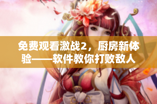免费观看激战2，厨房新体验——软件教你打败敌人
