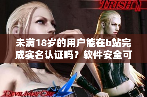 未满18岁的用户能在b站完成实名认证吗？软件安全可靠性解析