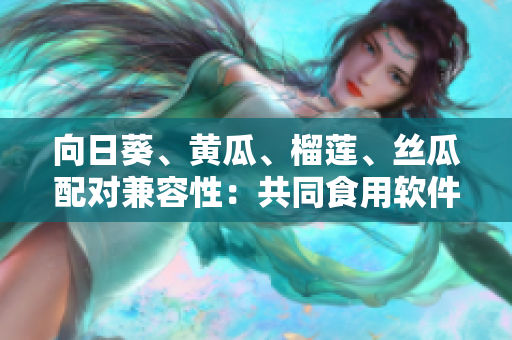 向日葵、黄瓜、榴莲、丝瓜配对兼容性：共同食用软件调试指南