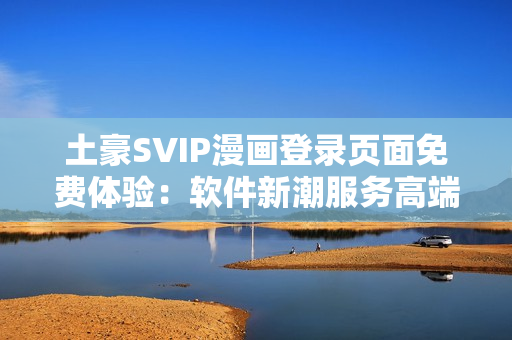 土豪SVIP漫画登录页面免费体验：软件新潮服务高端用户