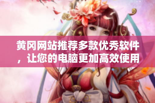 黄冈网站推荐多款优秀软件，让您的电脑更加高效使用