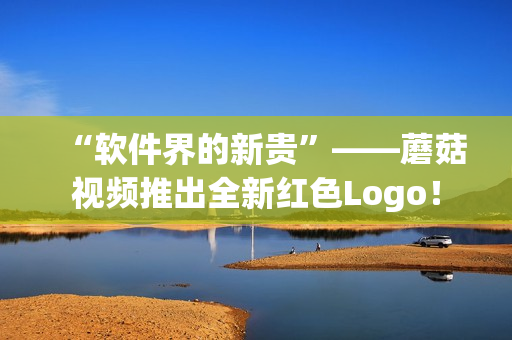 “软件界的新贵”——蘑菇视频推出全新红色Logo！