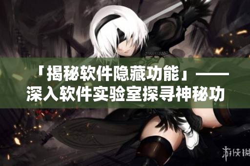 「揭秘软件隐藏功能」——深入软件实验室探寻神秘功能！