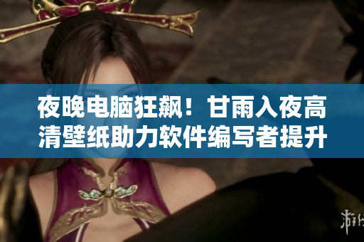 夜晚电脑狂飙！甘雨入夜高清壁纸助力软件编写者提升工作体验！