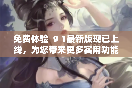 免费体验  9 1最新版现已上线，为您带来更多实用功能与安全保障
