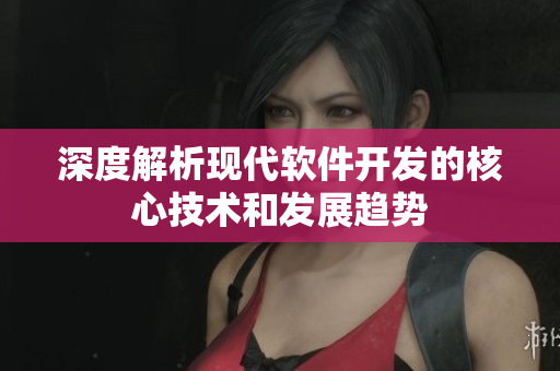 深度解析现代软件开发的核心技术和发展趋势