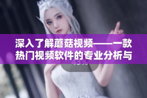 深入了解蘑菇视频——一款热门视频软件的专业分析与评测