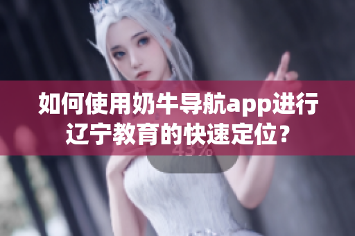 如何使用奶牛导航app进行辽宁教育的快速定位？
