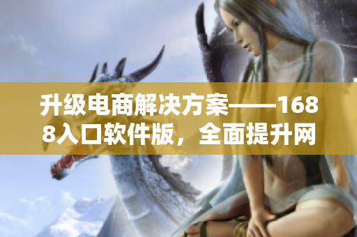 升级电商解决方案——1688入口软件版，全面提升网络商品采购效率