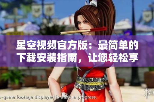 星空视频官方版：最简单的下载安装指南，让您轻松享受最佳观影体验！