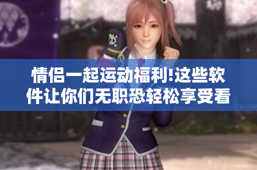 情侣一起运动福利!这些软件让你们无职恐轻松享受看电影体验