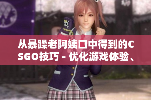 从暴躁老阿姨口中得到的CSGO技巧 - 优化游戏体验、提升竞技水平