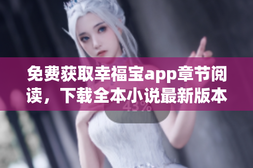 免费获取幸福宝app章节阅读，下载全本小说最新版本