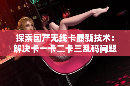探索国产无线卡最新技术：解决卡一卡二卡三乱码问题，迎来新区突破