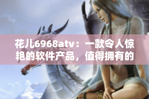 花儿6968atv：一款令人惊艳的软件产品，值得拥有的综合体验