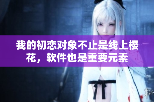 我的初恋对象不止是线上樱花，软件也是重要元素