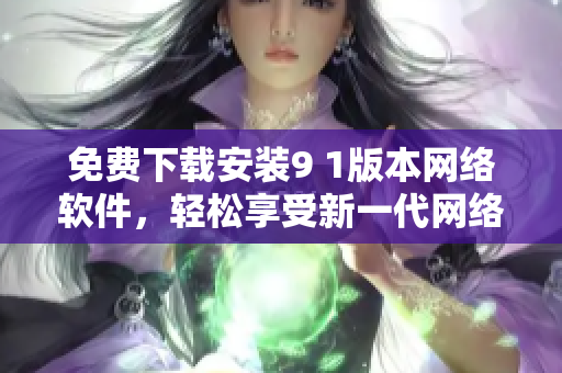 免费下载安装9 1版本网络软件，轻松享受新一代网络服务