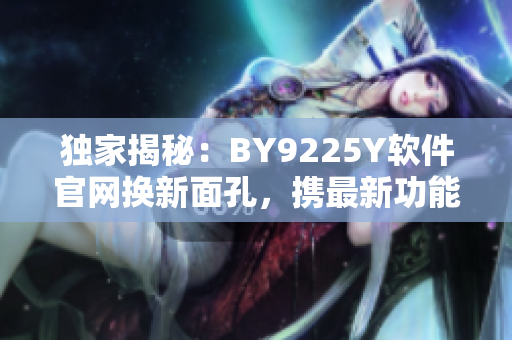 独家揭秘：BY9225Y软件官网换新面孔，携最新功能惊艳来袭！