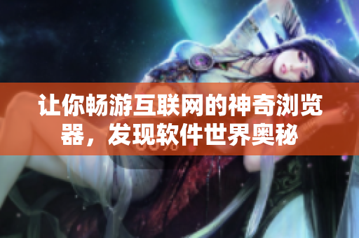 让你畅游互联网的神奇浏览器，发现软件世界奥秘