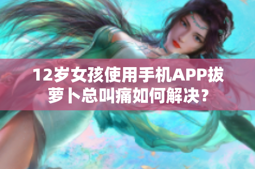 12岁女孩使用手机APP拔萝卜总叫痛如何解决？