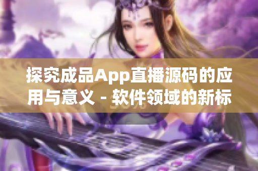 探究成品App直播源码的应用与意义 - 软件领域的新标杆