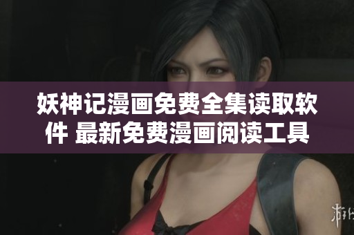 妖神记漫画免费全集读取软件 最新免费漫画阅读工具推荐！